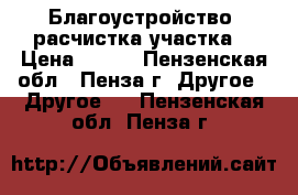 Благоустройство, расчистка участка. › Цена ­ 100 - Пензенская обл., Пенза г. Другое » Другое   . Пензенская обл.,Пенза г.
